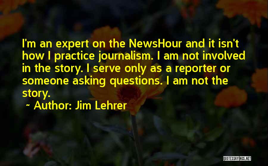 Jim Lehrer Quotes: I'm An Expert On The Newshour And It Isn't How I Practice Journalism. I Am Not Involved In The Story.