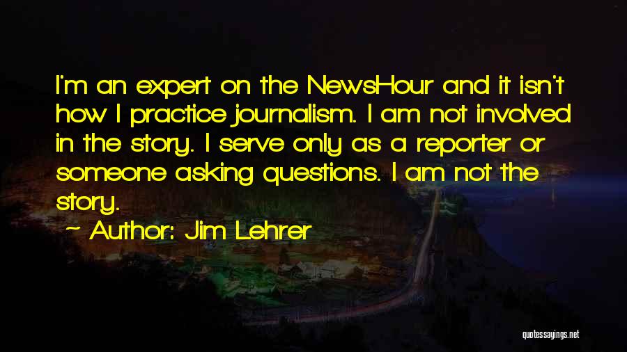 Jim Lehrer Quotes: I'm An Expert On The Newshour And It Isn't How I Practice Journalism. I Am Not Involved In The Story.