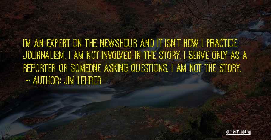 Jim Lehrer Quotes: I'm An Expert On The Newshour And It Isn't How I Practice Journalism. I Am Not Involved In The Story.