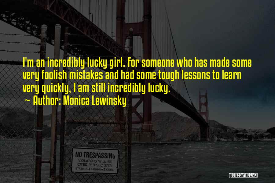 Monica Lewinsky Quotes: I'm An Incredibly Lucky Girl. For Someone Who Has Made Some Very Foolish Mistakes And Had Some Tough Lessons To