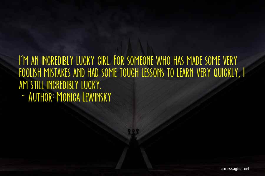 Monica Lewinsky Quotes: I'm An Incredibly Lucky Girl. For Someone Who Has Made Some Very Foolish Mistakes And Had Some Tough Lessons To