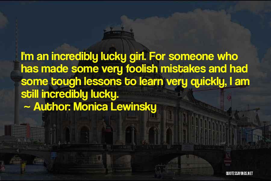 Monica Lewinsky Quotes: I'm An Incredibly Lucky Girl. For Someone Who Has Made Some Very Foolish Mistakes And Had Some Tough Lessons To