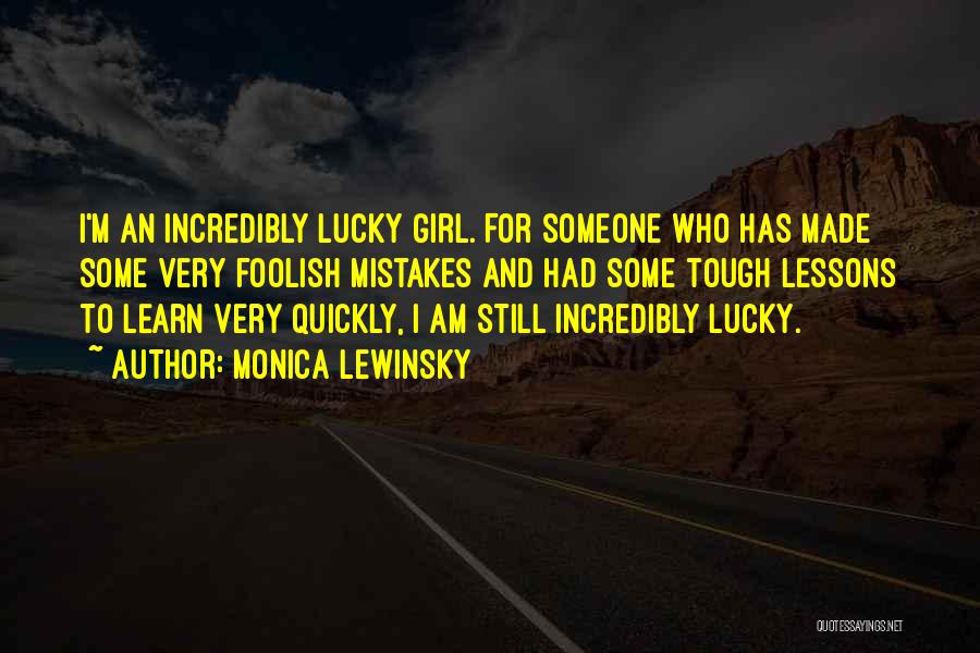 Monica Lewinsky Quotes: I'm An Incredibly Lucky Girl. For Someone Who Has Made Some Very Foolish Mistakes And Had Some Tough Lessons To