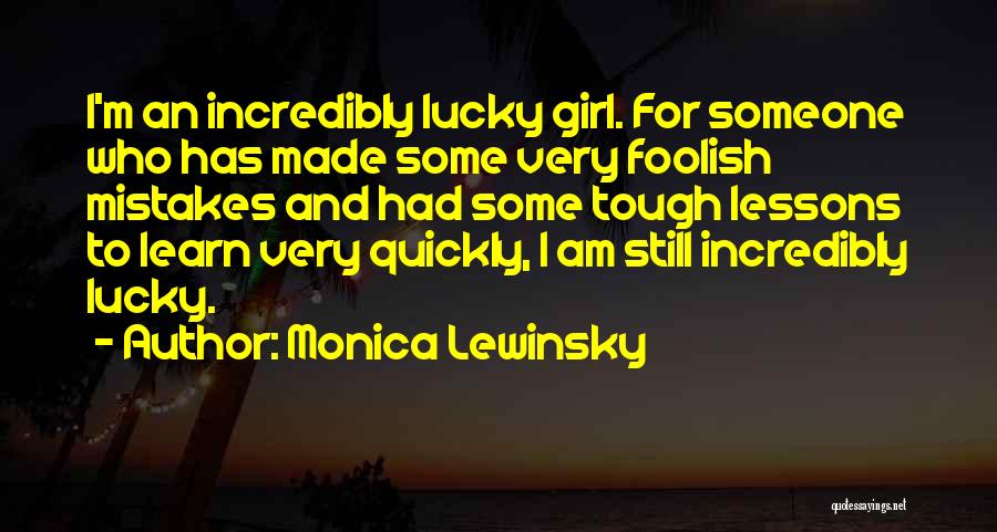 Monica Lewinsky Quotes: I'm An Incredibly Lucky Girl. For Someone Who Has Made Some Very Foolish Mistakes And Had Some Tough Lessons To