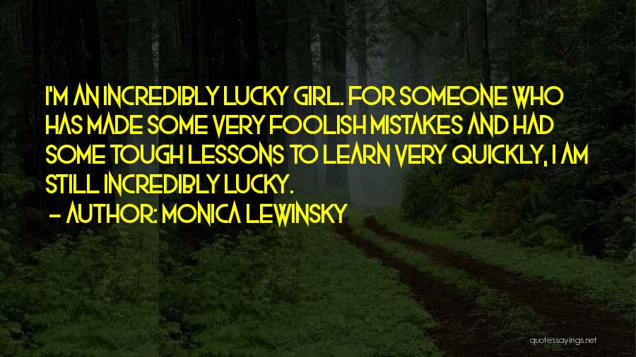 Monica Lewinsky Quotes: I'm An Incredibly Lucky Girl. For Someone Who Has Made Some Very Foolish Mistakes And Had Some Tough Lessons To