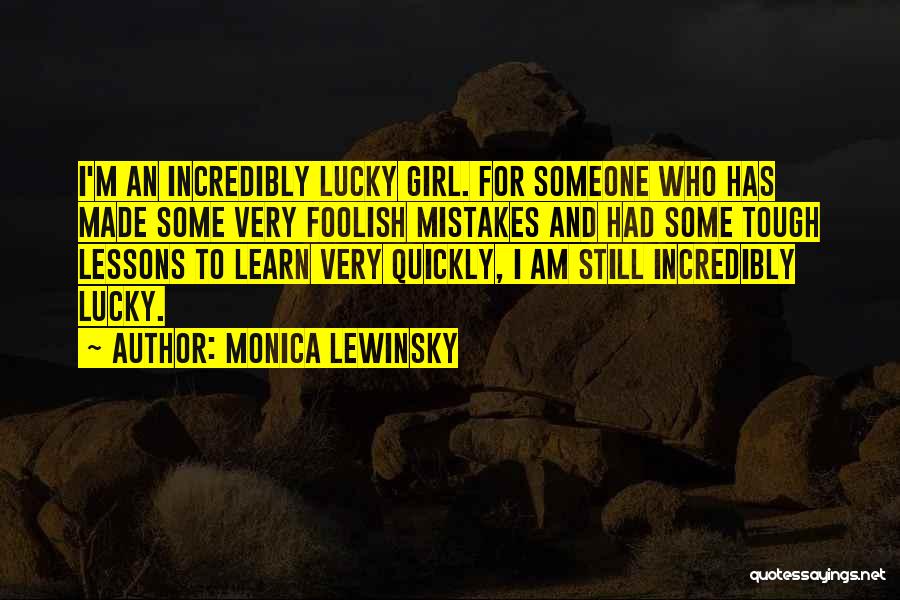 Monica Lewinsky Quotes: I'm An Incredibly Lucky Girl. For Someone Who Has Made Some Very Foolish Mistakes And Had Some Tough Lessons To