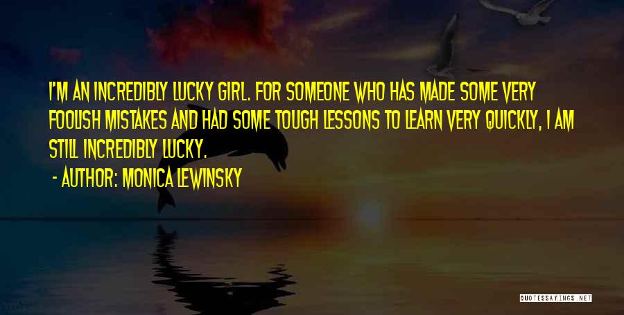 Monica Lewinsky Quotes: I'm An Incredibly Lucky Girl. For Someone Who Has Made Some Very Foolish Mistakes And Had Some Tough Lessons To