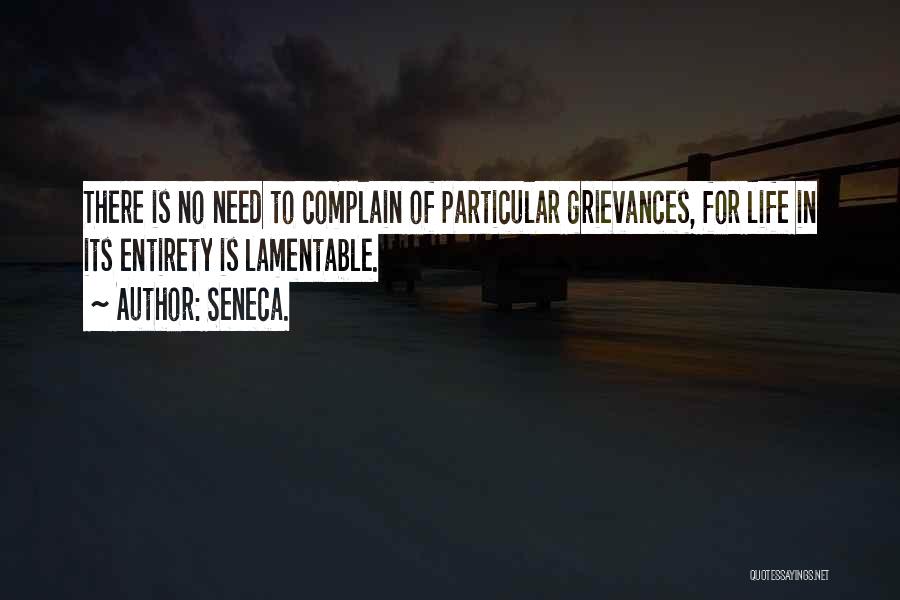 Seneca. Quotes: There Is No Need To Complain Of Particular Grievances, For Life In Its Entirety Is Lamentable.