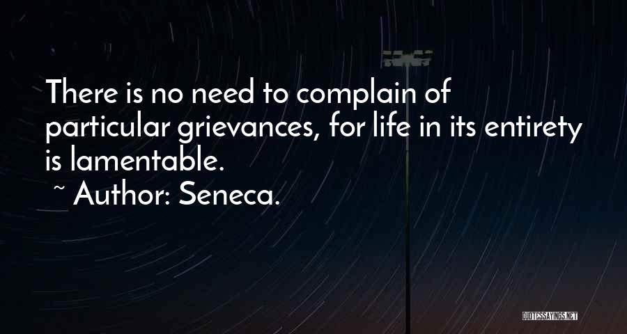 Seneca. Quotes: There Is No Need To Complain Of Particular Grievances, For Life In Its Entirety Is Lamentable.