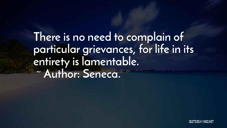 Seneca. Quotes: There Is No Need To Complain Of Particular Grievances, For Life In Its Entirety Is Lamentable.