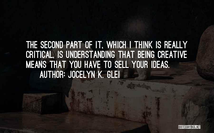 Jocelyn K. Glei Quotes: The Second Part Of It, Which I Think Is Really Critical, Is Understanding That Being Creative Means That You Have