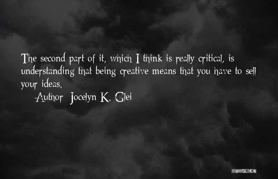 Jocelyn K. Glei Quotes: The Second Part Of It, Which I Think Is Really Critical, Is Understanding That Being Creative Means That You Have
