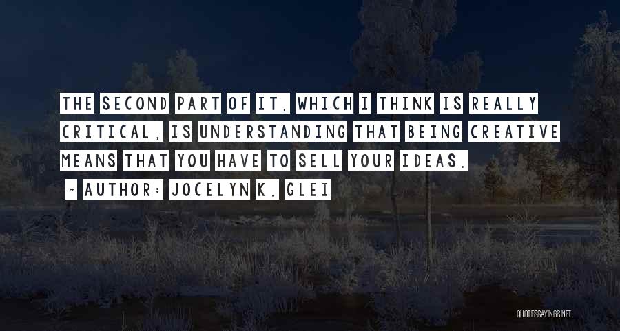 Jocelyn K. Glei Quotes: The Second Part Of It, Which I Think Is Really Critical, Is Understanding That Being Creative Means That You Have