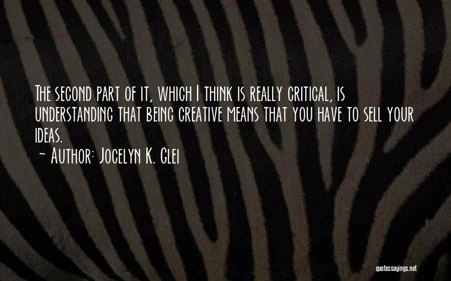 Jocelyn K. Glei Quotes: The Second Part Of It, Which I Think Is Really Critical, Is Understanding That Being Creative Means That You Have