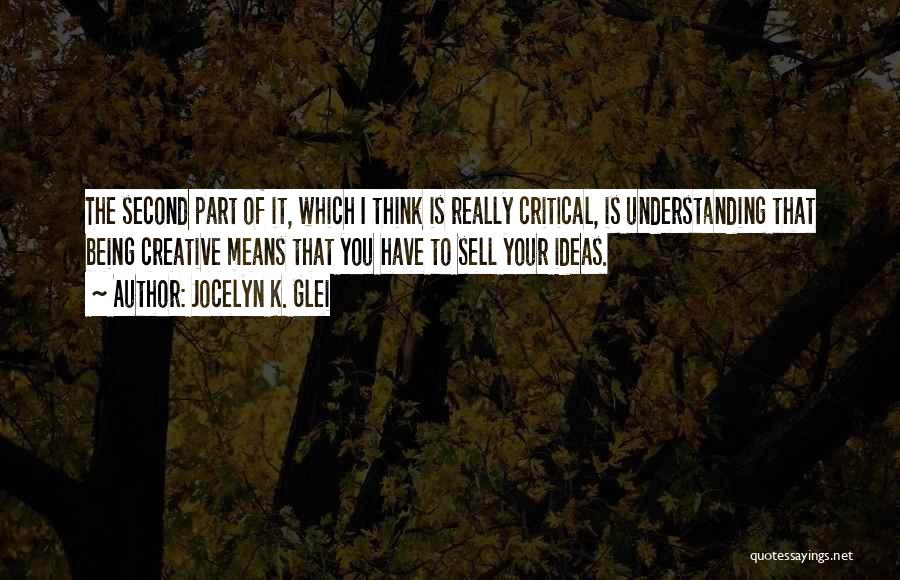 Jocelyn K. Glei Quotes: The Second Part Of It, Which I Think Is Really Critical, Is Understanding That Being Creative Means That You Have