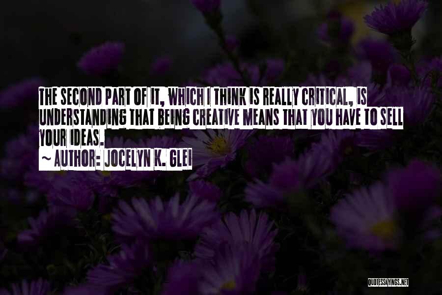 Jocelyn K. Glei Quotes: The Second Part Of It, Which I Think Is Really Critical, Is Understanding That Being Creative Means That You Have