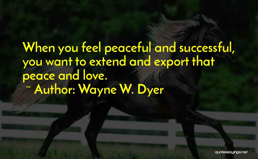 Wayne W. Dyer Quotes: When You Feel Peaceful And Successful, You Want To Extend And Export That Peace And Love.