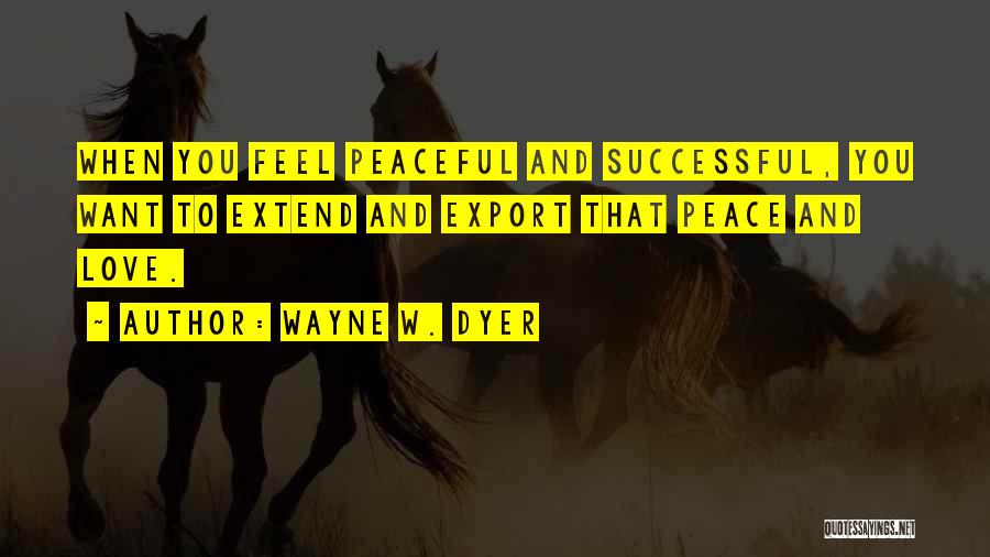 Wayne W. Dyer Quotes: When You Feel Peaceful And Successful, You Want To Extend And Export That Peace And Love.