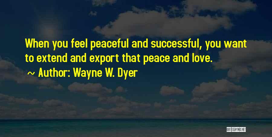 Wayne W. Dyer Quotes: When You Feel Peaceful And Successful, You Want To Extend And Export That Peace And Love.