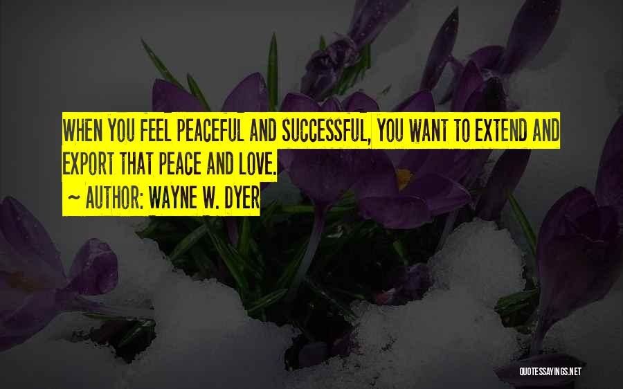 Wayne W. Dyer Quotes: When You Feel Peaceful And Successful, You Want To Extend And Export That Peace And Love.