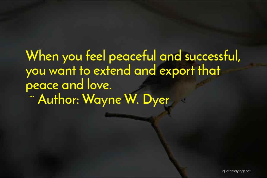 Wayne W. Dyer Quotes: When You Feel Peaceful And Successful, You Want To Extend And Export That Peace And Love.