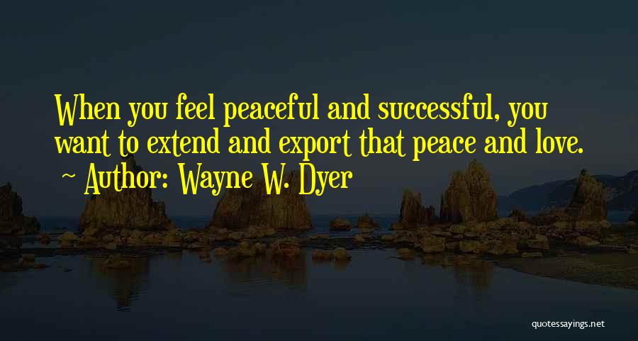 Wayne W. Dyer Quotes: When You Feel Peaceful And Successful, You Want To Extend And Export That Peace And Love.