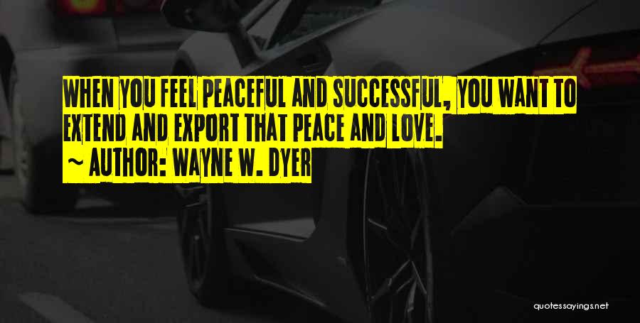 Wayne W. Dyer Quotes: When You Feel Peaceful And Successful, You Want To Extend And Export That Peace And Love.