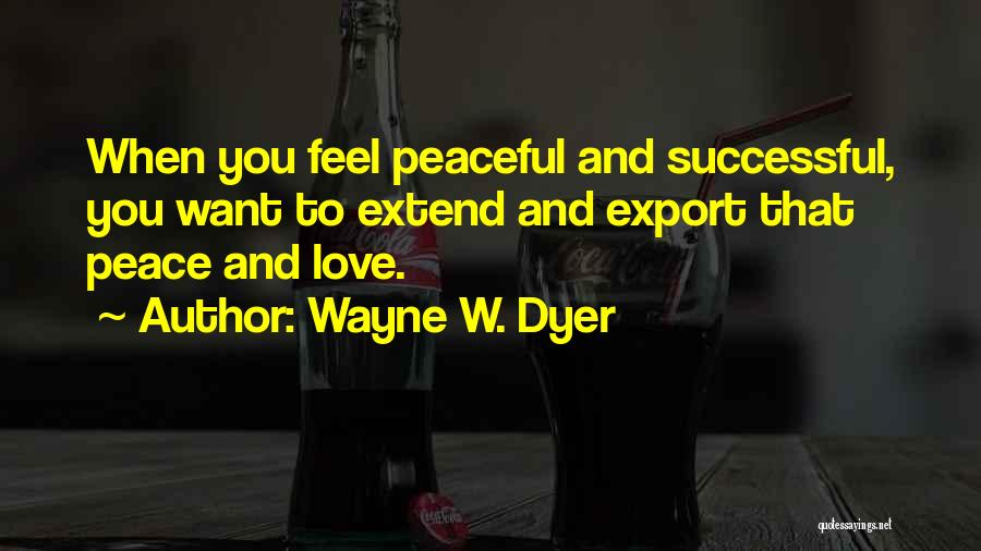 Wayne W. Dyer Quotes: When You Feel Peaceful And Successful, You Want To Extend And Export That Peace And Love.