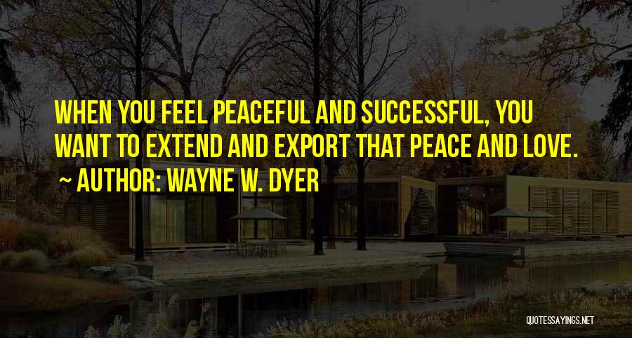 Wayne W. Dyer Quotes: When You Feel Peaceful And Successful, You Want To Extend And Export That Peace And Love.