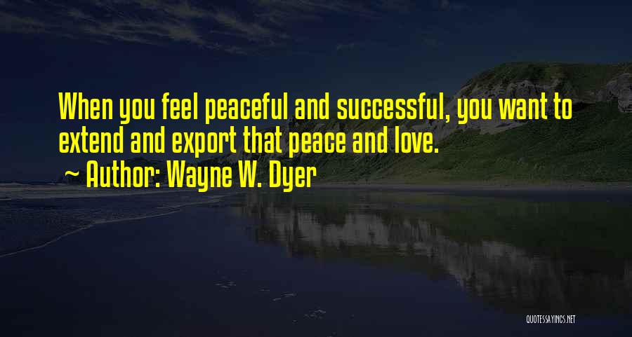 Wayne W. Dyer Quotes: When You Feel Peaceful And Successful, You Want To Extend And Export That Peace And Love.