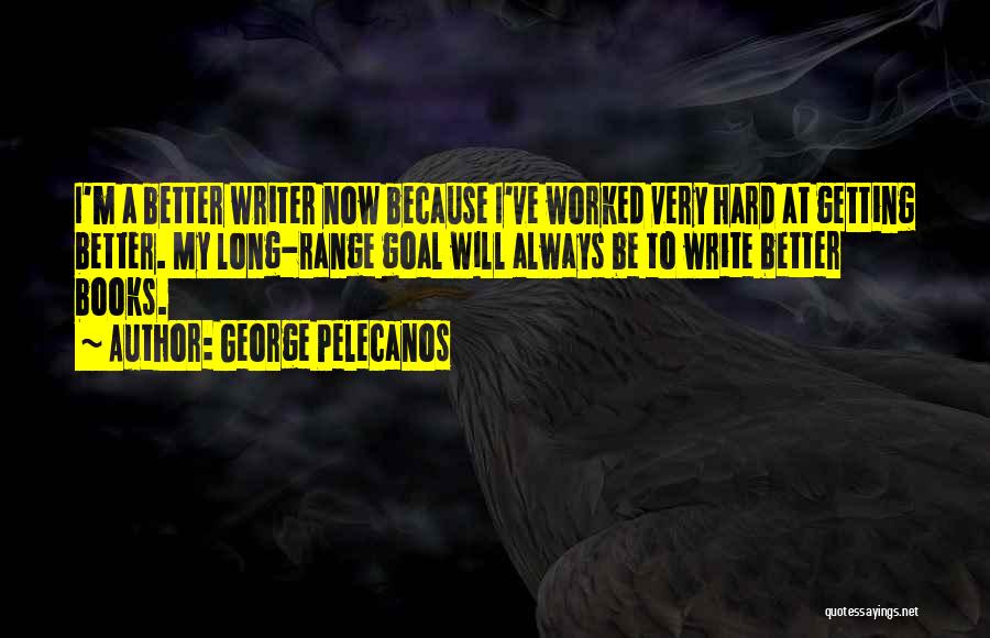 George Pelecanos Quotes: I'm A Better Writer Now Because I've Worked Very Hard At Getting Better. My Long-range Goal Will Always Be To