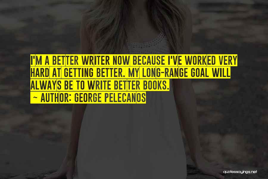 George Pelecanos Quotes: I'm A Better Writer Now Because I've Worked Very Hard At Getting Better. My Long-range Goal Will Always Be To