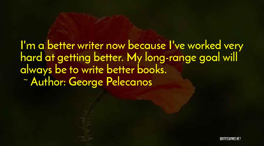 George Pelecanos Quotes: I'm A Better Writer Now Because I've Worked Very Hard At Getting Better. My Long-range Goal Will Always Be To