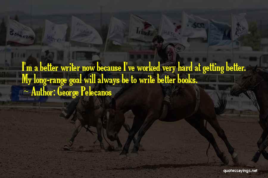 George Pelecanos Quotes: I'm A Better Writer Now Because I've Worked Very Hard At Getting Better. My Long-range Goal Will Always Be To