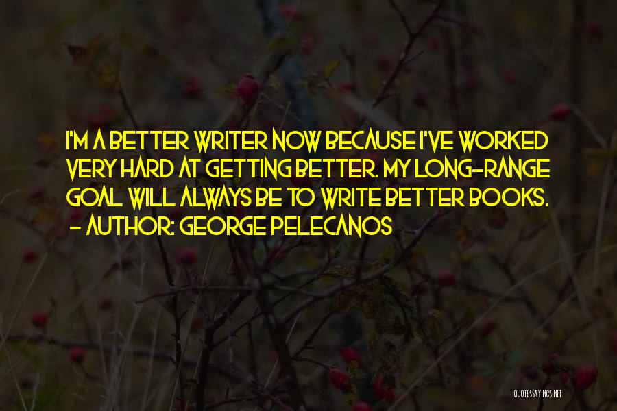 George Pelecanos Quotes: I'm A Better Writer Now Because I've Worked Very Hard At Getting Better. My Long-range Goal Will Always Be To