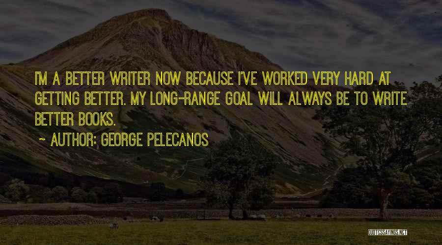 George Pelecanos Quotes: I'm A Better Writer Now Because I've Worked Very Hard At Getting Better. My Long-range Goal Will Always Be To