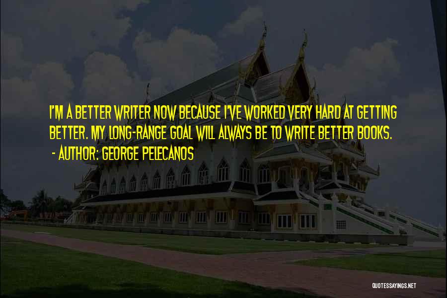 George Pelecanos Quotes: I'm A Better Writer Now Because I've Worked Very Hard At Getting Better. My Long-range Goal Will Always Be To