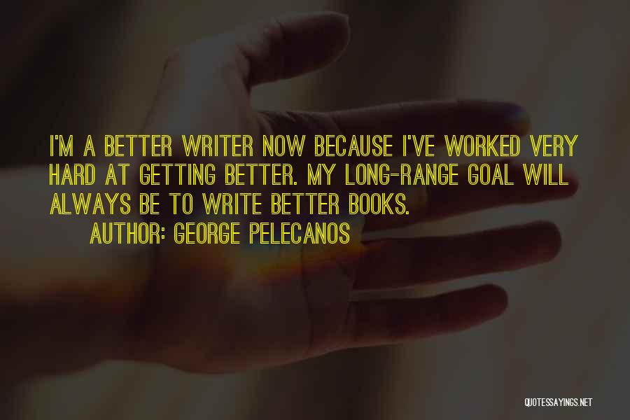 George Pelecanos Quotes: I'm A Better Writer Now Because I've Worked Very Hard At Getting Better. My Long-range Goal Will Always Be To