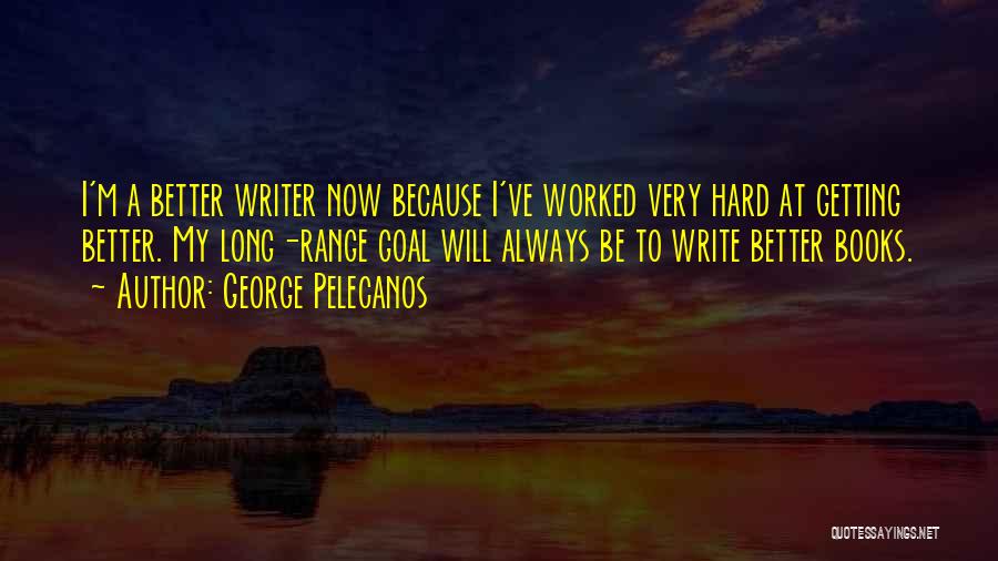 George Pelecanos Quotes: I'm A Better Writer Now Because I've Worked Very Hard At Getting Better. My Long-range Goal Will Always Be To
