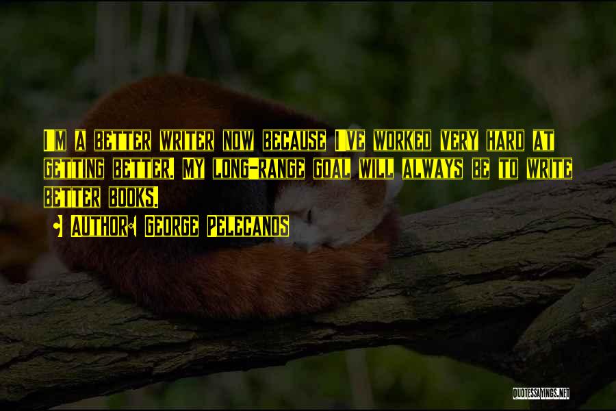 George Pelecanos Quotes: I'm A Better Writer Now Because I've Worked Very Hard At Getting Better. My Long-range Goal Will Always Be To