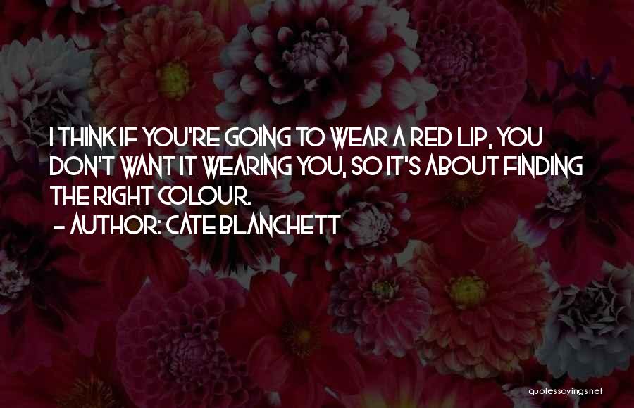 Cate Blanchett Quotes: I Think If You're Going To Wear A Red Lip, You Don't Want It Wearing You, So It's About Finding