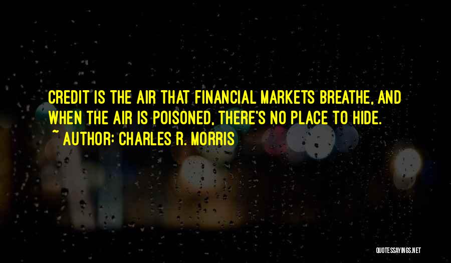 Charles R. Morris Quotes: Credit Is The Air That Financial Markets Breathe, And When The Air Is Poisoned, There's No Place To Hide.