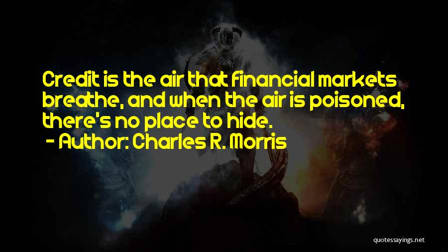 Charles R. Morris Quotes: Credit Is The Air That Financial Markets Breathe, And When The Air Is Poisoned, There's No Place To Hide.