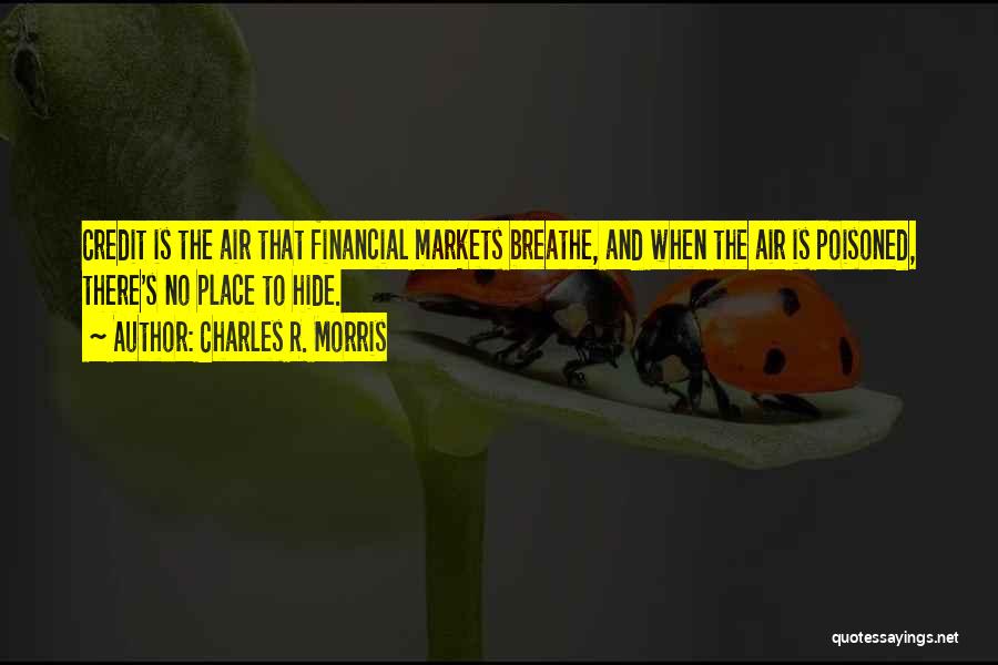 Charles R. Morris Quotes: Credit Is The Air That Financial Markets Breathe, And When The Air Is Poisoned, There's No Place To Hide.
