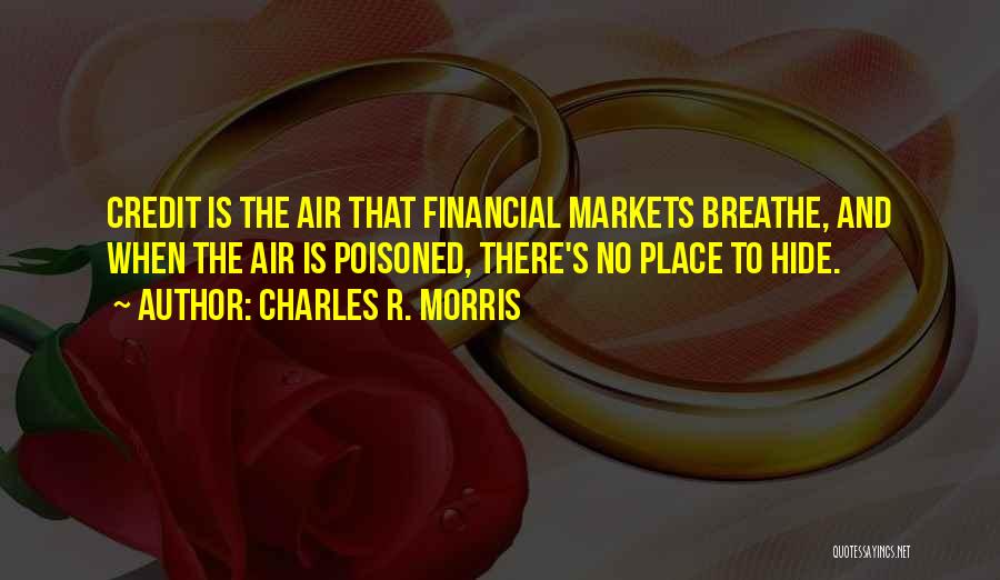 Charles R. Morris Quotes: Credit Is The Air That Financial Markets Breathe, And When The Air Is Poisoned, There's No Place To Hide.