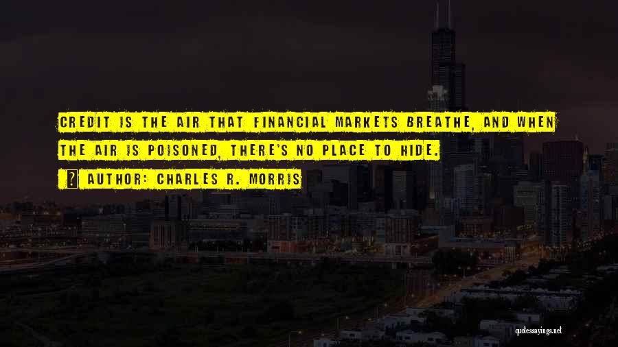 Charles R. Morris Quotes: Credit Is The Air That Financial Markets Breathe, And When The Air Is Poisoned, There's No Place To Hide.
