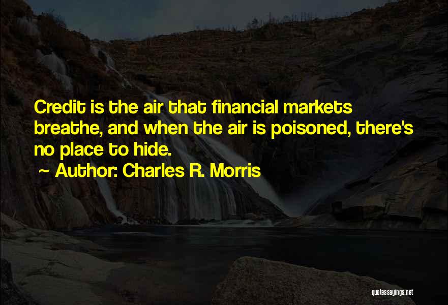 Charles R. Morris Quotes: Credit Is The Air That Financial Markets Breathe, And When The Air Is Poisoned, There's No Place To Hide.