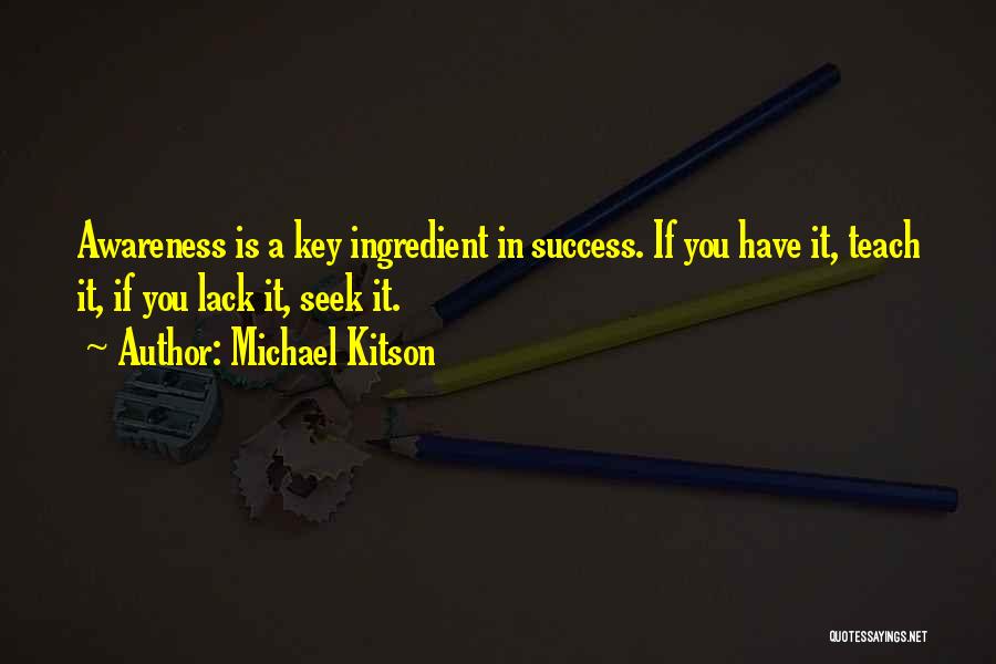 Michael Kitson Quotes: Awareness Is A Key Ingredient In Success. If You Have It, Teach It, If You Lack It, Seek It.