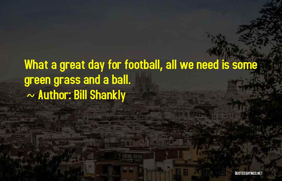 Bill Shankly Quotes: What A Great Day For Football, All We Need Is Some Green Grass And A Ball.