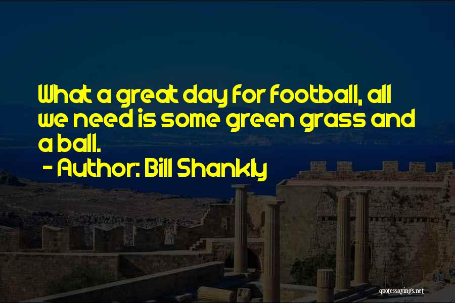 Bill Shankly Quotes: What A Great Day For Football, All We Need Is Some Green Grass And A Ball.